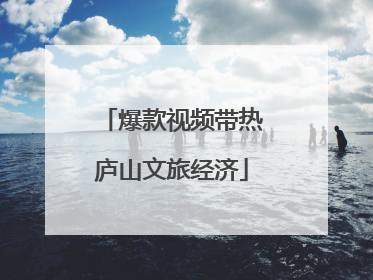 爆款视频带热庐山文旅经济