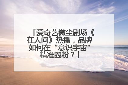 爱奇艺微尘剧场《在人间》热播，品牌如何在“意识宇宙”精准圈粉？