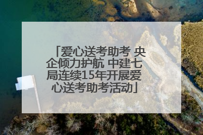 爱心送考助考 央企倾力护航 中建七局连续15年开展爱心送考助考活动