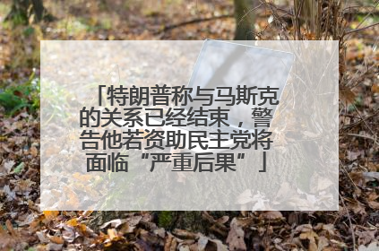特朗普称与马斯克的关系已经结束，警告他若资助民主党将面临“严重后果”