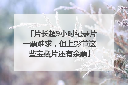 片长超9小时纪录片一票难求，但上影节这些宝藏片还有余票