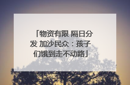 物资有限 隔日分发 加沙民众：孩子们饿到走不动路