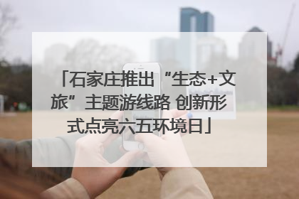 石家庄推出“生态+文旅”主题游线路 创新形式点亮六五环境日