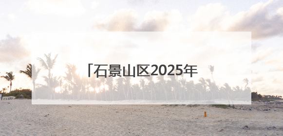 石景山区2025年公开招聘社区工作者面试及综合成绩公示
