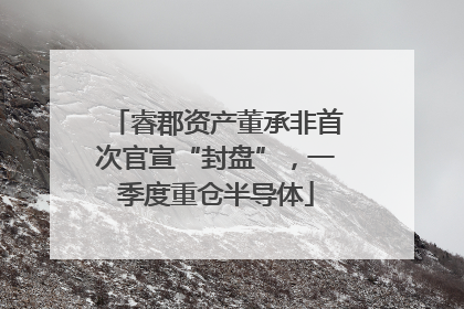 睿郡资产董承非首次官宣“封盘”，一季度重仓半导体