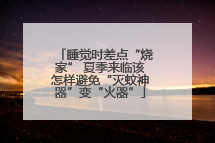 睡觉时差点“烧家” 夏季来临该怎样避免“灭蚊神器”变“火器”