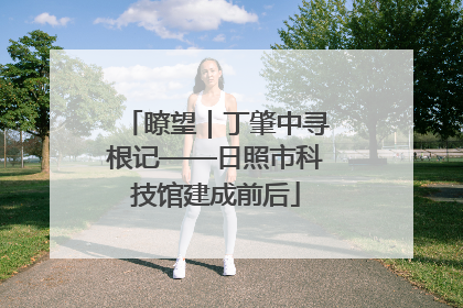 瞭望｜丁肇中寻根记——日照市科技馆建成前后