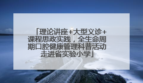理论讲座+大型义诊+课程思政实践，全生命周期口腔健康管理科普活动走进省实验小学