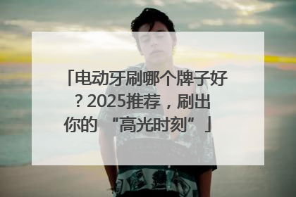 电动牙刷哪个牌子好？2025推荐，刷出你的 “高光时刻”