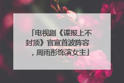 电视剧《谍报上不封顶》官宣首波阵容，周雨彤饰演女主