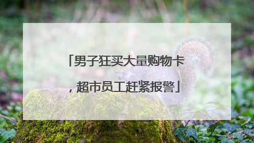 男子狂买大量购物卡，超市员工赶紧报警