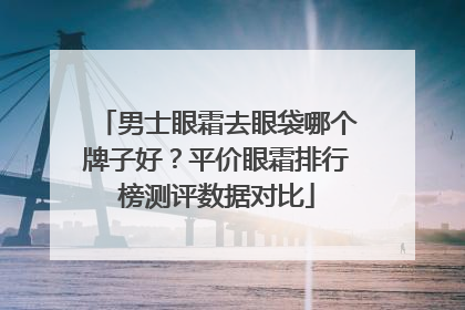 男士眼霜去眼袋哪个牌子好？平价眼霜排行榜测评数据对比