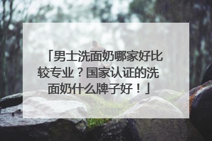 男士洗面奶哪家好比较专业？国家认证的洗面奶什么牌子好！