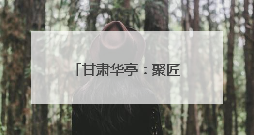 甘肃华亭：聚匠心之力 高质量发展迈上新台阶