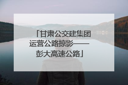 甘肃公交建集团运营公路掠影——彭大高速公路