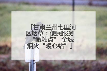 甘肃兰州七里河区烟草：便民服务“微触点” 金城烟火“暖心站”