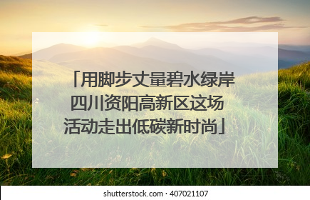 用脚步丈量碧水绿岸 四川资阳高新区这场活动走出低碳新时尚
