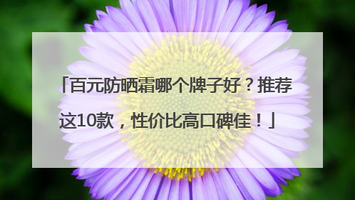 百元防晒霜哪个牌子好？推荐这10款，性价比高口碑佳！