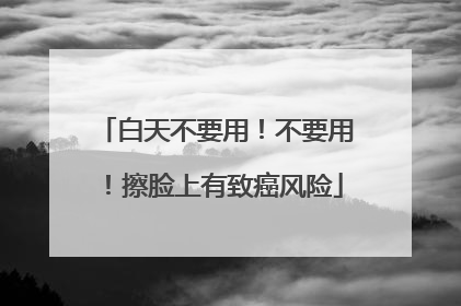 白天不要用！不要用！擦脸上有致癌风险