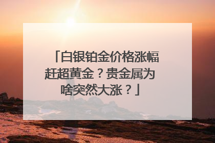 白银铂金价格涨幅赶超黄金？贵金属为啥突然大涨？