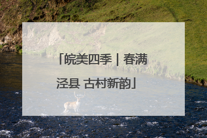 皖美四季｜春满泾县 古村新韵