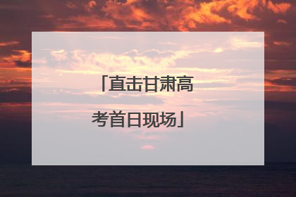 直击甘肃高考首日现场