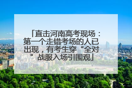 直击河南高考现场：第一个走错考场的人已出现，有考生穿“全对”战服入场引围观