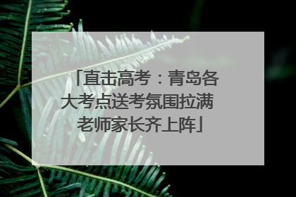 直击高考：青岛各大考点送考氛围拉满 老师家长齐上阵