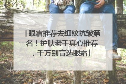 眼霜推荐去细纹抗皱第一名！护肤老手真心推荐，千万别盲选眼霜