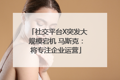 社交平台X突发大规模宕机 马斯克：将专注企业运营