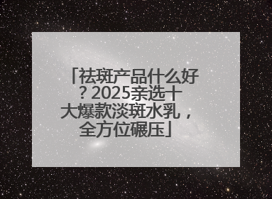 祛斑产品什么好？2025亲选十大爆款淡斑水乳，全方位碾压