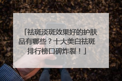 祛斑淡斑效果好的护肤品有哪些？十大美白祛斑排行榜口碑炸裂！