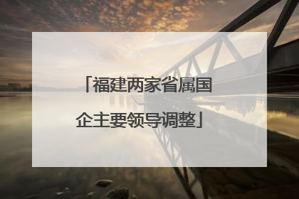 福建两家省属国企主要领导调整