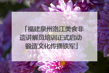 福建泉州洛江美食非遗讲解员培训正式启动 锻造文化传播铁军