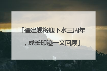 福建舰将迎下水三周年，成长印迹一文回顾