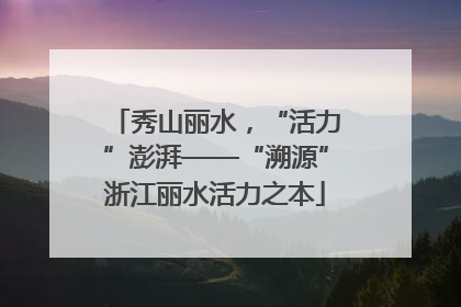 秀山丽水，“活力”澎湃——“溯源”浙江丽水活力之本