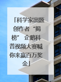 科学家出题 创作者“揭榜” 企鹅科普视频大赛喊你来赢百万奖金