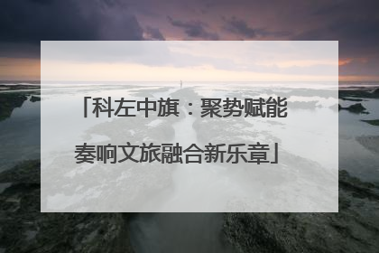 科左中旗：聚势赋能 奏响文旅融合新乐章
