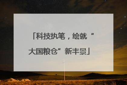 科技执笔，绘就“大国粮仓”新丰景