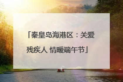 秦皇岛海港区：关爱残疾人 情暖端午节