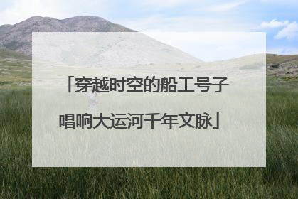 穿越时空的船工号子唱响大运河千年文脉