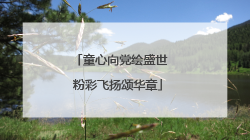 童心向党绘盛世 粉彩飞扬颂华章