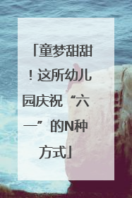 童梦甜甜！这所幼儿园庆祝“六一”的N种方式