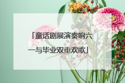 童话剧展演奏响六一与毕业双重欢歌