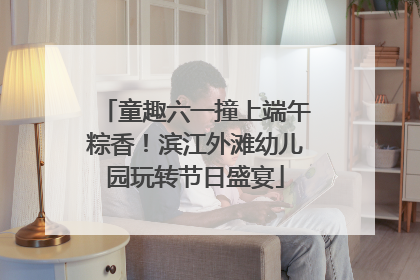 童趣六一撞上端午粽香！滨江外滩幼儿园玩转节日盛宴