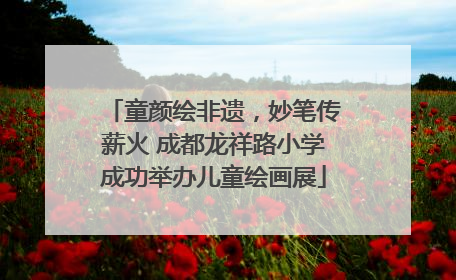 童颜绘非遗，妙笔传薪火 成都龙祥路小学成功举办儿童绘画展