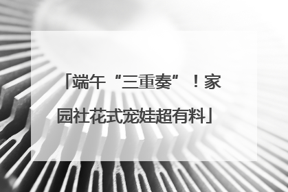 端午“三重奏”！家园社花式宠娃超有料