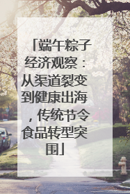 端午粽子经济观察：从渠道裂变到健康出海，传统节令食品转型突围
