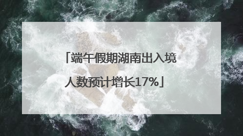 端午假期湖南出入境人数预计增长17%