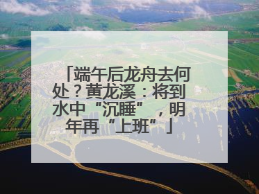 端午后龙舟去何处？黄龙溪：将到水中“沉睡”，明年再“上班”